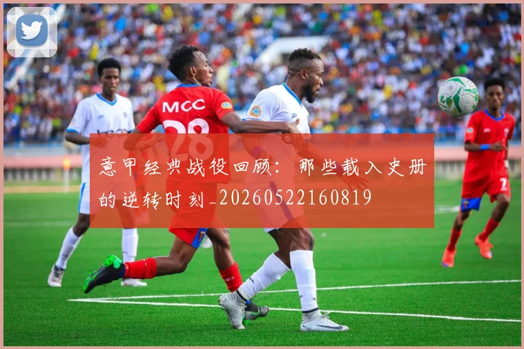 意甲经典战役回顾:那些载入史册的逆转时刻_20260522160819