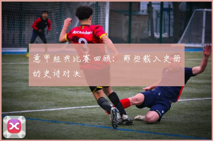 意甲经典比赛回顾：那些载入史册的史诗对决