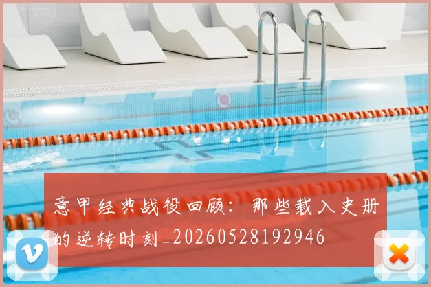 意甲经典战役回顾：那些载入史册的逆转时刻_20260528192946
