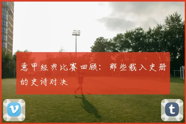意甲经典比赛回顾:那些载入史册的史诗对决