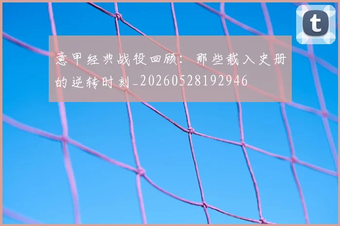 意甲经典战役回顾:那些载入史册的逆转时刻_20260528192946